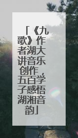 《九歌》作者湖大讲音乐创作，五百学子感悟湖湘音韵