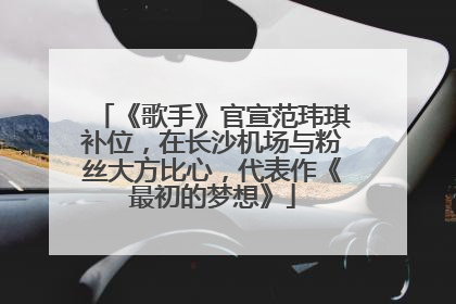 《歌手》官宣范玮琪补位，在长沙机场与粉丝大方比心，代表作《最初的梦想》