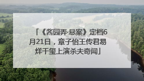 《酱园弄·悬案》定档6月21日，章子怡王传君易烊千玺上演杀夫奇闻