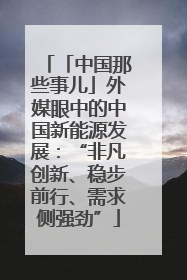 「中国那些事儿」外媒眼中的中国新能源发展：“非凡创新、稳步前行、需求侧强劲”