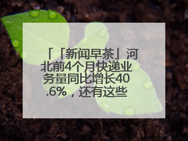 「新闻早茶」河北前4个月快递业务量同比增长40.6%，还有这些热点……