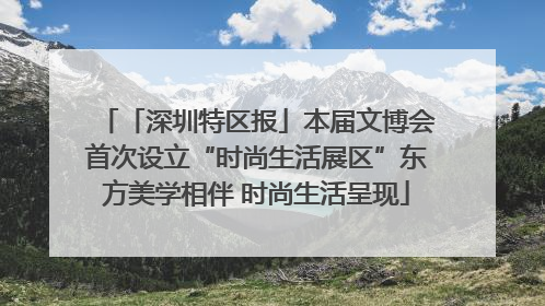 「深圳特区报」本届文博会首次设立“时尚生活展区”东方美学相伴 时尚生活呈现