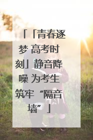 「青春逐梦 高考时刻」静音降噪 为考生筑牢“隔音墙”