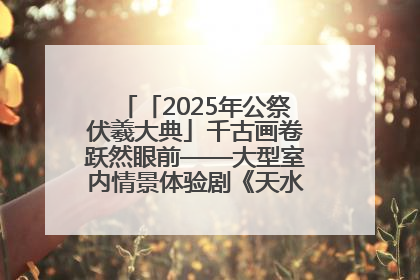 「2025年公祭伏羲大典」千古画卷跃然眼前——大型室内情景体验剧《天水千古秀》演出侧记