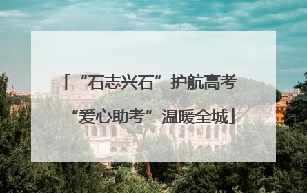 “石志兴石”护航高考 “爱心助考”温暖全城