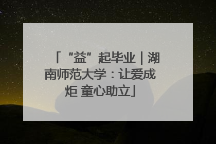 “益”起毕业｜湖南师范大学：让爱成炬 童心助立