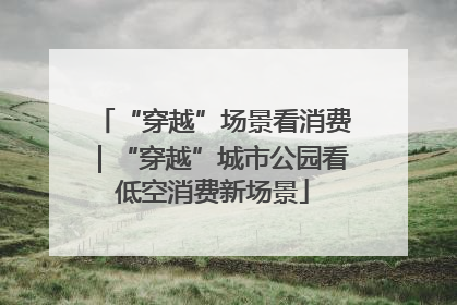 “穿越”场景看消费｜“穿越”城市公园看低空消费新场景