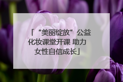 “美丽绽放”公益化妆课堂开课 助力女性自信成长