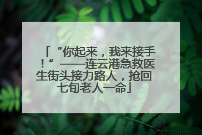 “你起来，我来接手！”——连云港急救医生街头接力路人，抢回七旬老人一命