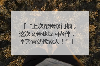 “上次帮我修门锁，这次又帮我找回老伴，李警官就像家人！”