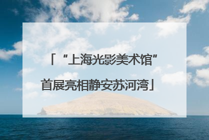 “上海光影美术馆”首展亮相静安苏河湾