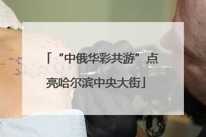 “中俄华彩共游”点亮哈尔滨中央大街