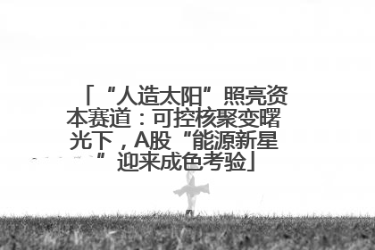 “人造太阳”照亮资本赛道：可控核聚变曙光下，A股“能源新星”迎来成色考验
