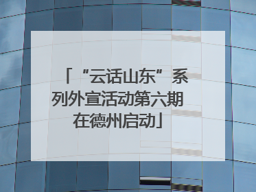 “云话山东”系列外宣活动第六期在德州启动