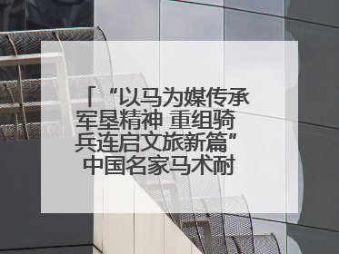 “以马为媒传承军垦精神 重组骑兵连启文旅新篇” 中国名家马术耐力邀请赛（一八五团站）暨重启骑兵连活动正式启动
