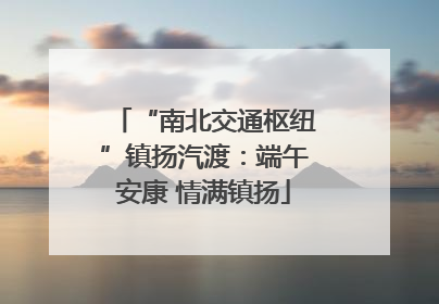 “南北交通枢纽”镇扬汽渡：端午安康 情满镇扬