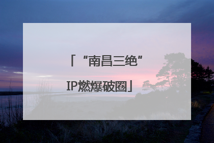 “南昌三绝”IP燃爆破圈