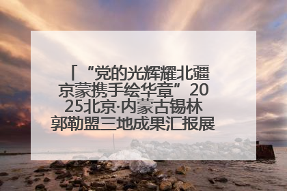 “党的光辉耀北疆 京蒙携手绘华章”2025北京·内蒙古锡林郭勒盟三地成果汇报展系列活动启动