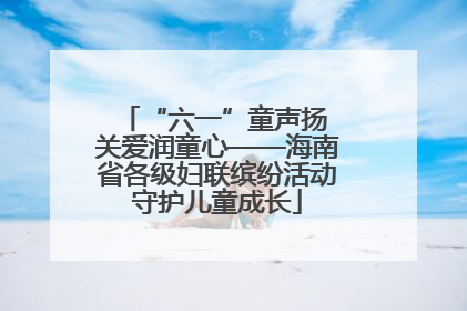 “六一”童声扬 关爱润童心——海南省各级妇联缤纷活动守护儿童成长