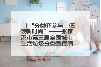 “分类齐参与，低碳新时尚”——张家港市第三届全国城市生活垃圾分类宣传周活动火热开展！
