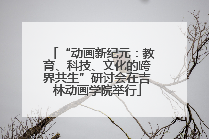 “动画新纪元：教育、科技、文化的跨界共生”研讨会在吉林动画学院举行