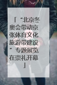 “北京冬奥会带动京张体育文化旅游带建设”专题展览在崇礼开幕