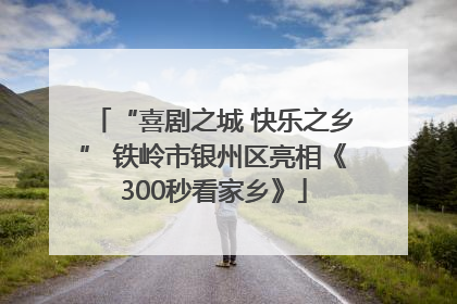 “喜剧之城 快乐之乡” 铁岭市银州区亮相《300秒看家乡》
