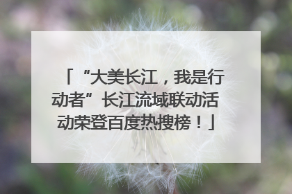 “大美长江，我是行动者”长江流域联动活动荣登百度热搜榜！