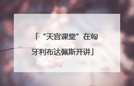 “天宫课堂”在匈牙利布达佩斯开讲