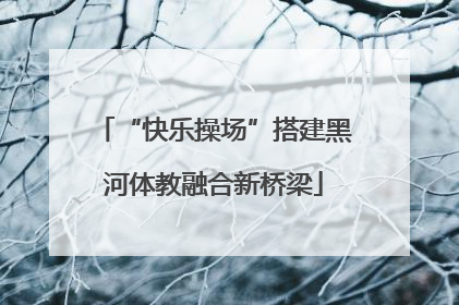“快乐操场”搭建黑河体教融合新桥梁