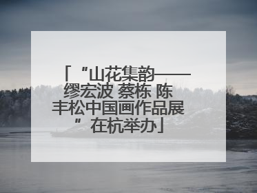 “山花集韵——缪宏波 蔡栋 陈丰松中国画作品展”在杭举办