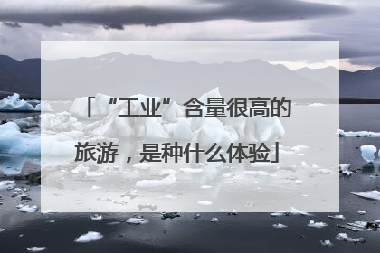 “工业”含量很高的旅游，是种什么体验