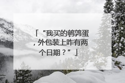 “我买的鹌鹑蛋，外包装上咋有两个日期？”