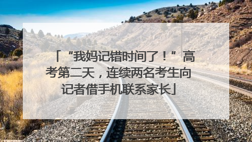 “我妈记错时间了！”高考第二天，连续两名考生向记者借手机联系家长