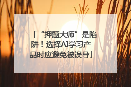 “押题大师”是陷阱！选择AI学习产品时应避免被误导