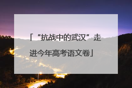 “抗战中的武汉”走进今年高考语文卷