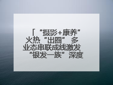 “摄影+康养”火热“出圈” 多业态串联成线激发“银发一族”深度游潜力
