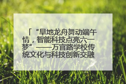 “旱地龙舟舞动端午情，智能科技点亮六一梦”——万官路学校传统文化与科技创新交融的精彩盛宴