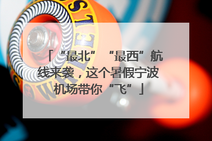 “最北”“最西”航线来袭，这个暑假宁波机场带你“飞”