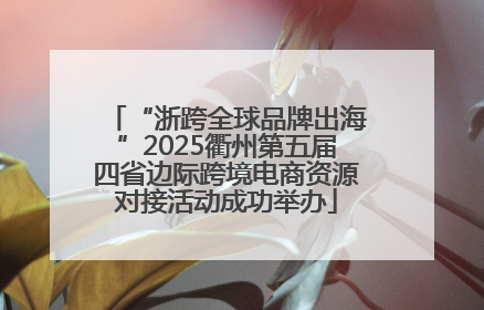“浙跨全球品牌出海”2025衢州第五届四省边际跨境电商资源对接活动成功举办