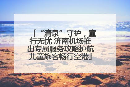 “清泉”守护，童行无忧 济南机场推出专属服务攻略护航儿童旅客畅行空港