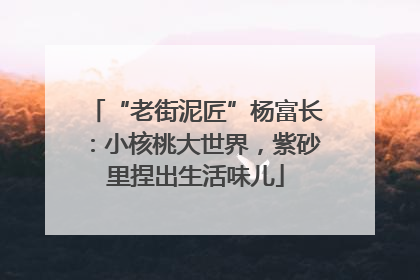 “老街泥匠”杨富长：小核桃大世界，紫砂里捏出生活味儿