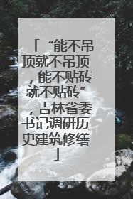 “能不吊顶就不吊顶，能不贴砖就不贴砖”，吉林省委书记调研历史建筑修缮