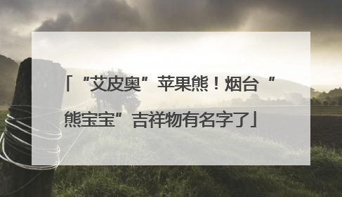 “艾皮奥”苹果熊！烟台“熊宝宝”吉祥物有名字了