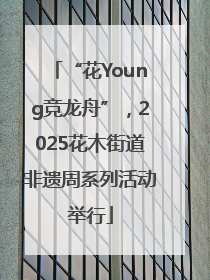“花Young竞龙舟”，2025花木街道非遗周系列活动举行