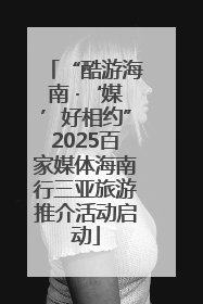 “酷游海南 ·‘媒’好相约”2025百家媒体海南行三亚旅游推介活动启动