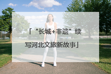 “长城+非遗”续写河北文旅新故事