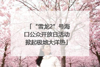 “雪龙2”号海口公众开放日活动掀起极地大洋热