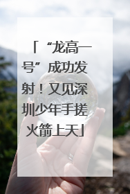 “龙高一号”成功发射！又见深圳少年手搓火箭上天