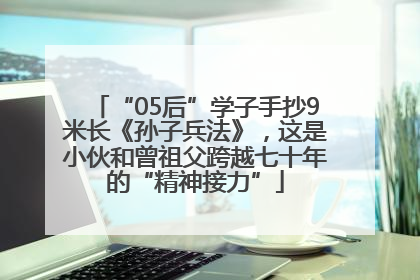 “05后”学子手抄9米长《孙子兵法》，这是小伙和曾祖父跨越七十年的“精神接力”